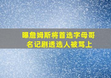 曝詹姆斯将首选字母哥 名记剧透选人被骂上